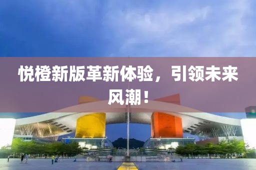 悦橙新版革新体验，引领未来风潮！