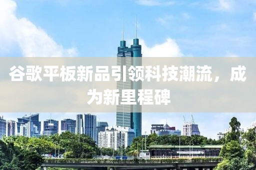 谷歌平板新品引领科技潮流，成为新里程碑