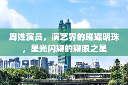 周姓演员，演艺界的璀璨明珠，星光闪耀的耀眼之星