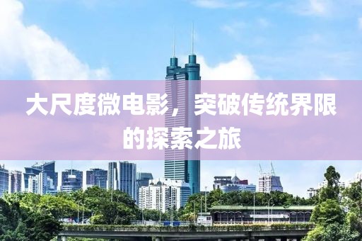 大尺度微电影，突破传统界限的探索之旅