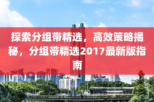 探索分组带精选，高效策略揭秘，分组带精选2017最新版指南