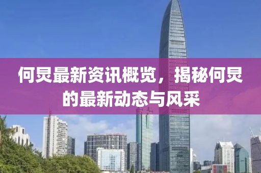 何炅最新资讯概览，揭秘何炅的最新动态与风采