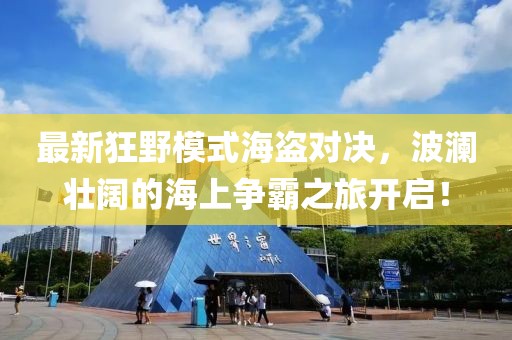 最新狂野模式海盗对决，波澜壮阔的海上争霸之旅开启！