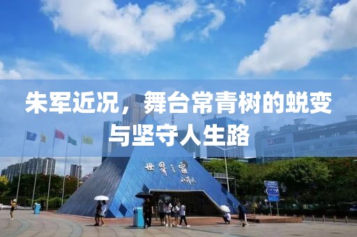 朱军近况，舞台常青树的蜕变与坚守人生路