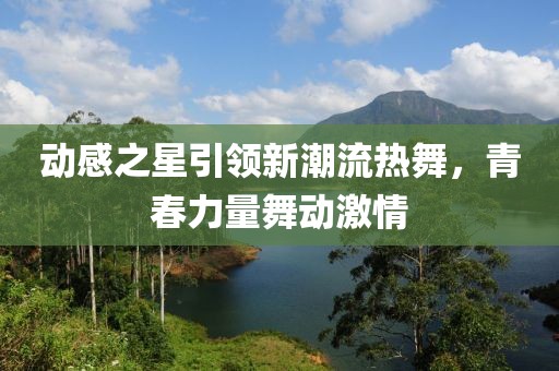 动感之星引领新潮流热舞，青春力量舞动激情