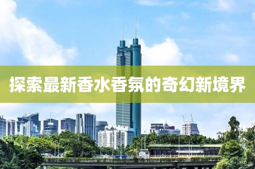 探索最新香水香氛的奇幻新境界