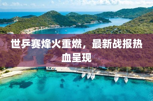 世乒赛烽火重燃，最新战报热血呈现