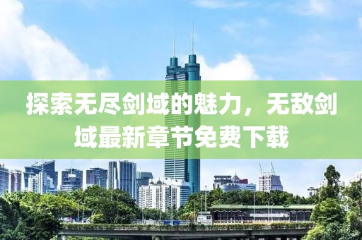 探索无尽剑域的魅力，无敌剑域最新章节免费下载