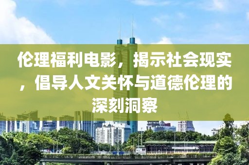 伦理福利电影，揭示社会现实，倡导人文关怀与道德伦理的深刻洞察