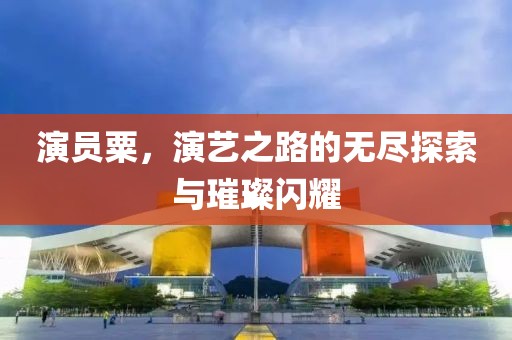 演员粟，演艺之路的无尽探索与璀璨闪耀