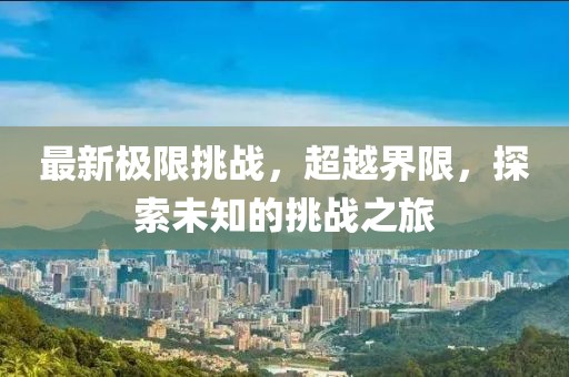 最新极限挑战，超越界限，探索未知的挑战之旅