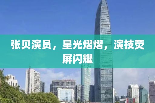 张贝演员，星光熠熠，演技荧屏闪耀
