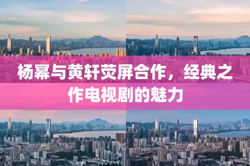 杨幂与黄轩荧屏合作，经典之作电视剧的魅力