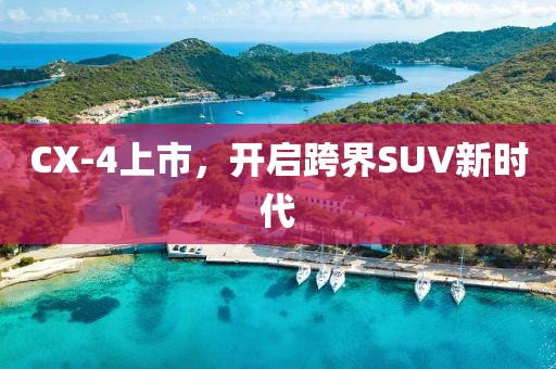 CX-4上市，开启跨界SUV新时代