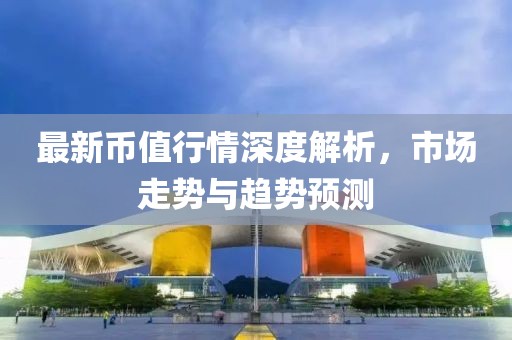 最新币值行情深度解析，市场走势与趋势预测