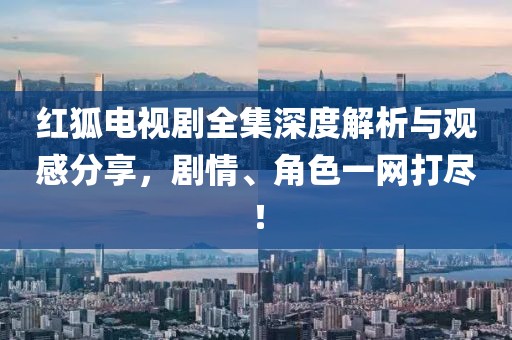红狐电视剧全集深度解析与观感分享，剧情、角色一网打尽！