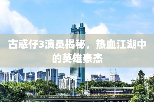 古惑仔3演员揭秘，热血江湖中的英雄豪杰
