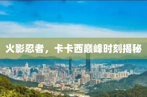 火影忍者，卡卡西巅峰时刻揭秘
