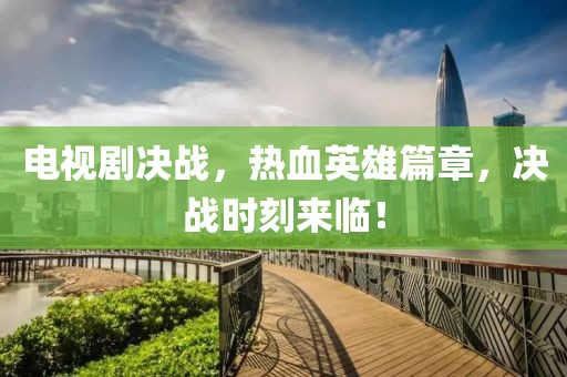 电视剧决战，热血英雄篇章，决战时刻来临！