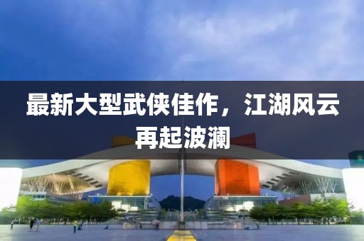 最新大型武侠佳作，江湖风云再起波澜