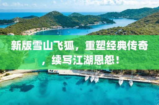 新版雪山飞狐，重塑经典传奇，续写江湖恩怨！
