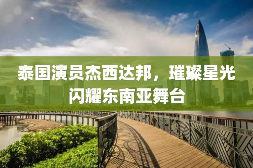泰国演员杰西达邦，璀璨星光闪耀东南亚舞台