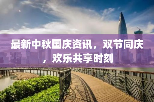 最新中秋国庆资讯，双节同庆，欢乐共享时刻