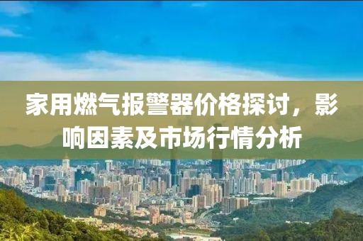 家用燃气报警器价格探讨，影响因素及市场行情分析