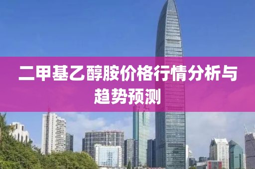 二甲基乙醇胺价格行情分析与趋势预测