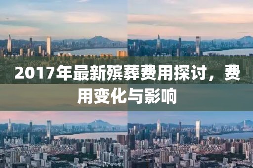 2017年最新殡葬费用探讨，费用变化与影响