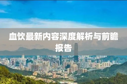 血饮最新内容深度解析与前瞻报告