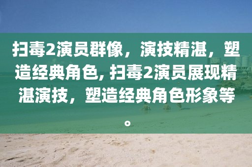 扫毒2演员群像，演技精湛，塑造经典角色, 扫毒2演员展现精湛演技，塑造经典角色形象等。