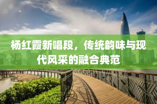 杨红霞新唱段，传统韵味与现代风采的融合典范