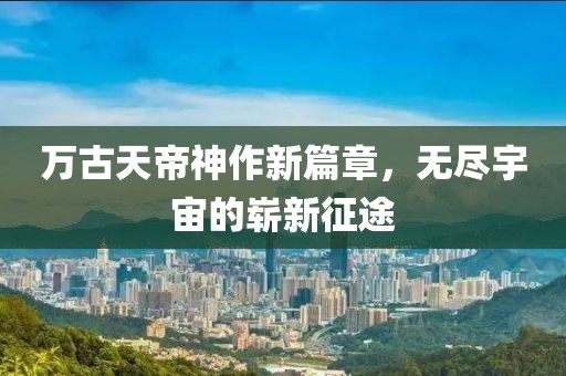 万古天帝神作新篇章，无尽宇宙的崭新征途