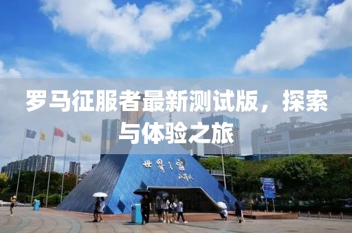 罗马征服者最新测试版，探索与体验之旅