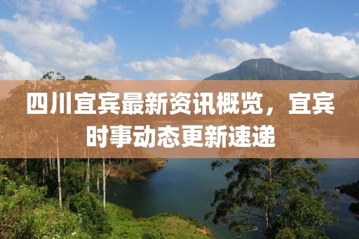 四川宜宾最新资讯概览，宜宾时事动态更新速递