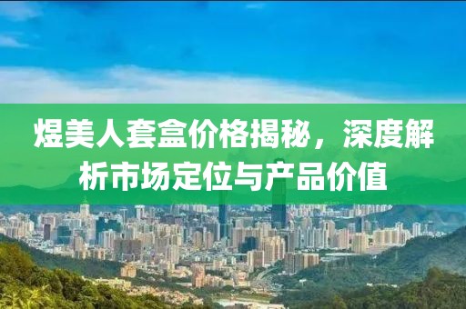 煜美人套盒价格揭秘，深度解析市场定位与产品价值