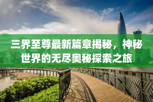 三界至尊最新篇章揭秘，神秘世界的无尽奥秘探索之旅