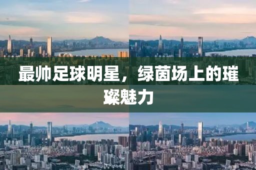 最帅足球明星，绿茵场上的璀璨魅力