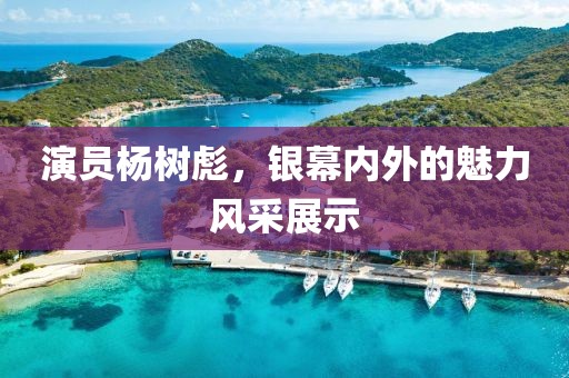 演员杨树彪，银幕内外的魅力风采展示