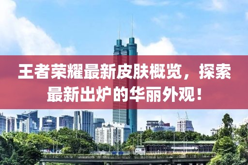 王者荣耀最新皮肤概览，探索最新出炉的华丽外观！