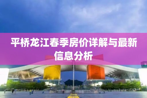 平桥龙江春季房价详解与最新信息分析