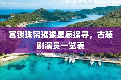 宫锁珠帘璀璨星辰探寻，古装剧演员一览表