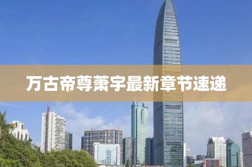 万古帝尊萧宇最新章节速递