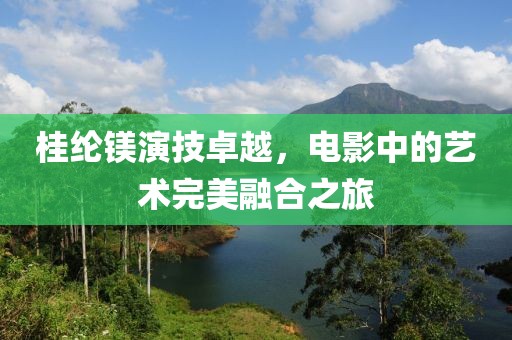 桂纶镁演技卓越，电影中的艺术完美融合之旅