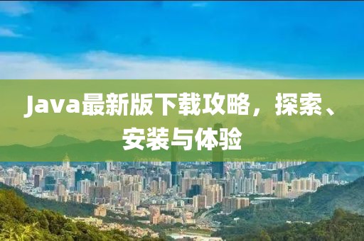 Java最新版下载攻略，探索、安装与体验