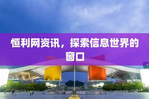 恒利网资讯，探索信息世界的窗口
