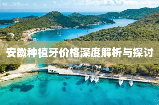 安徽种植牙价格深度解析与探讨