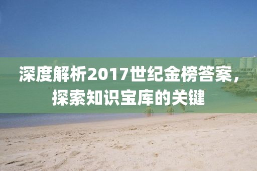 深度解析2017世纪金榜答案，探索知识宝库的关键