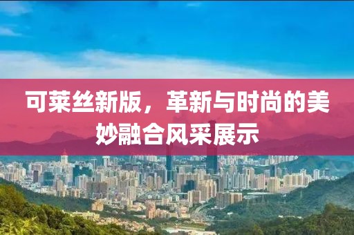 可莱丝新版，革新与时尚的美妙融合风采展示